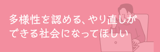 多様性を認める、やり直しができる社会になってほしい