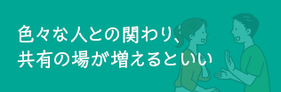 色々な人との関わり、共有の場が増えるといい