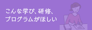 こんな学び、研修、プログラムがほしい